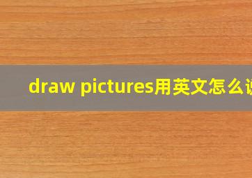 draw pictures用英文怎么说